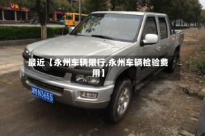 最近【永州车辆限行,永州车辆检验费用】