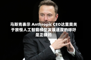 马斯克表示 Anthropic CEO达里奥关于放慢人工智能模型发展速度的呼吁是正确的