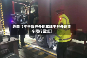 近来【平谷限行外地车牌平谷外地货车限行区域】