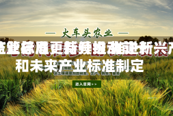市场监管总局：持续推动前十传统产业标准更新升级 推进新兴产业和未来产业标准制定