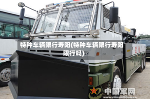 特种车辆限行寿阳(特种车辆限行寿阳限行吗)