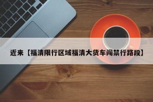 近来【福清限行区域福清大货车闯禁行路段】
