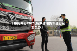 【原阳限行2021,新乡原阳货车通行证怎么办】
