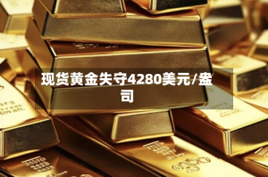 现货黄金失守4280美元/盎司