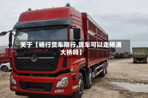 关于【杨行货车限行,货车可以走杨浦大桥吗】