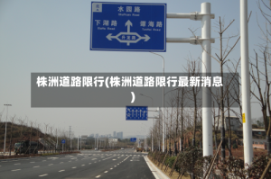 株洲道路限行(株洲道路限行最新消息)