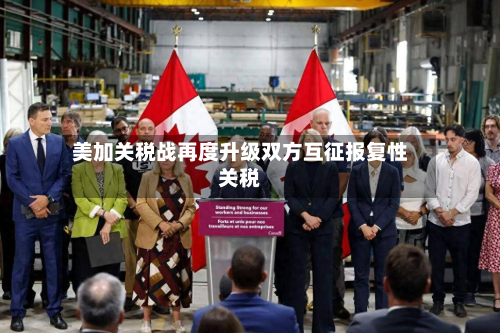 美加关税战再度升级双方互征报复性关税-第2张图片