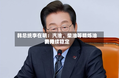 韩总统李在明：汽油、柴油等精炼油费用将持续稳定-第1张图片