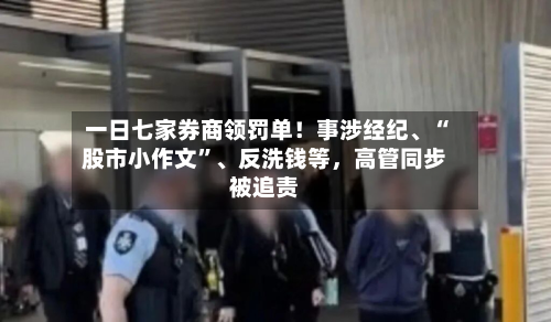 一日七家券商领罚单！事涉经纪、“股市小作文”、反洗钱等	，高管同步被追责-第2张图片