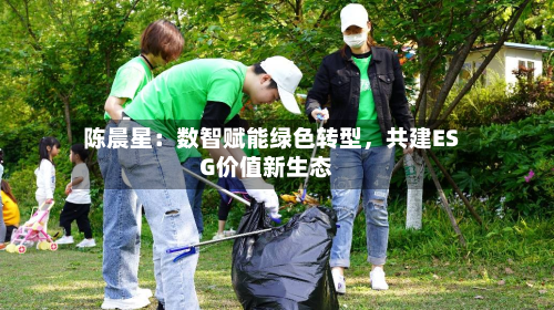 陈晨星：数智赋能绿色转型，共建ESG价值新生态-第1张图片