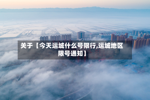关于【今天运城什么号限行,运城地区限号通知】-第2张图片