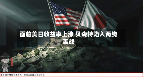 面临美日收益率上涨 贝森特陷入两线苦战-第1张图片