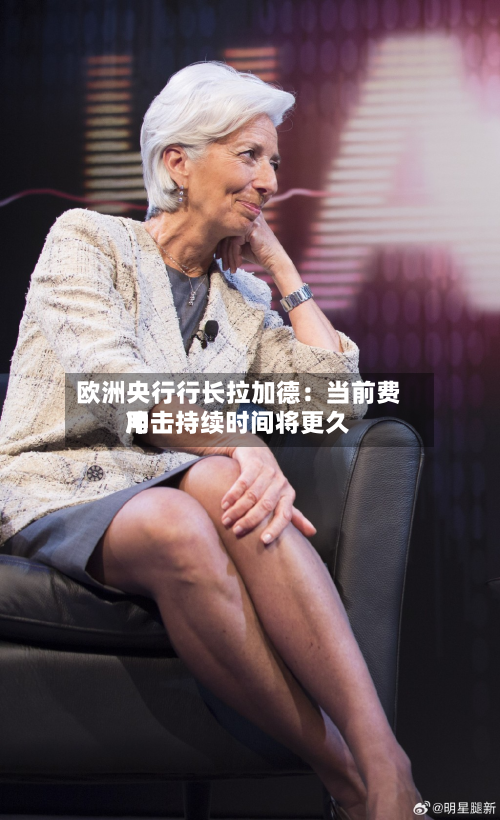 欧洲央行行长拉加德：当前费用冲击持续时间将更久-第1张图片