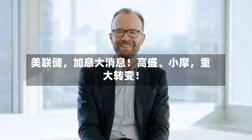 美联储，加息大消息！高盛	、小摩，重大转变！-第3张图片