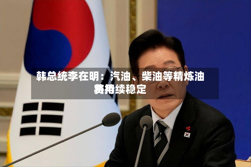 韩总统李在明：汽油、柴油等精炼油费用将持续稳定-第1张图片