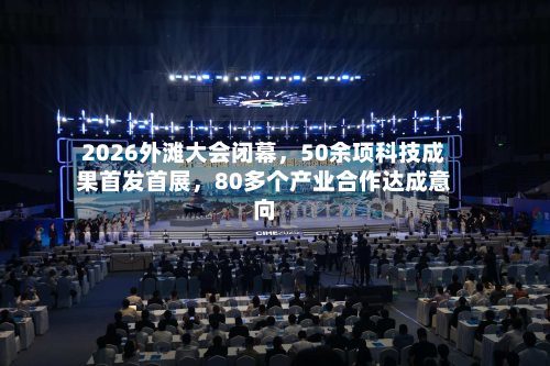 2026外滩大会闭幕，50余项科技成果首发首展，80多个产业合作达成意向-第3张图片