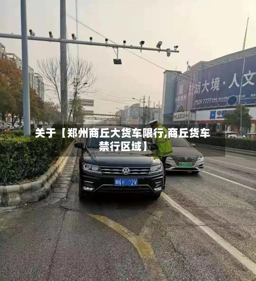 关于【郑州商丘大货车限行,商丘货车禁行区域】-第2张图片