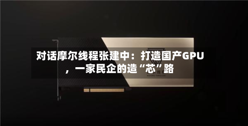 对话摩尔线程张建中：打造国产GPU，一家民企的造“芯”路-第2张图片