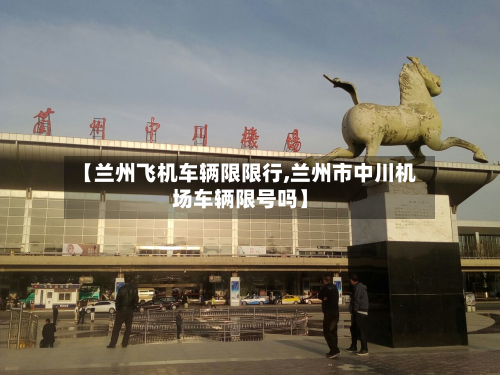 【兰州飞机车辆限限行,兰州市中川机场车辆限号吗】-第3张图片