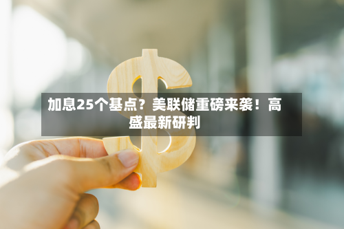 加息25个基点？美联储重磅来袭！高盛最新研判-第3张图片
