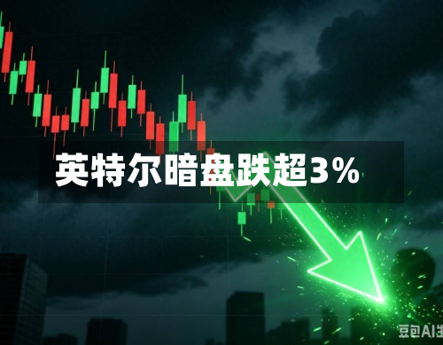 英特尔暗盘跌超3%-第3张图片