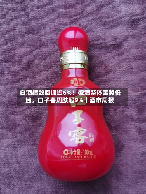 白酒指数回调逾6%！徽酒整体走势低迷	，口子窖周跌超9%丨酒市周报-第2张图片