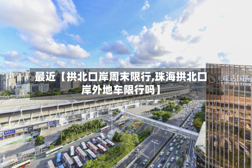 最近【拱北口岸周末限行,珠海拱北口岸外地车限行吗】-第2张图片