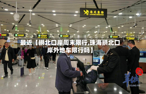 最近【拱北口岸周末限行,珠海拱北口岸外地车限行吗】-第1张图片