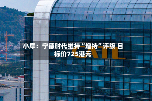小摩：宁德时代维持“增持”评级 目标价725港元-第1张图片