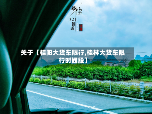关于【桂阳大货车限行,桂林大货车限行时间段】-第2张图片