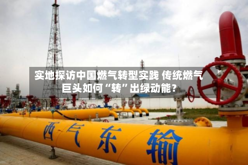 实地探访中国燃气转型实践 传统燃气巨头如何“转”出绿动能？-第2张图片