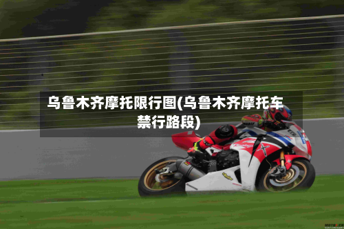 乌鲁木齐摩托限行图(乌鲁木齐摩托车禁行路段)-第1张图片
