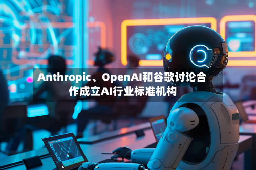 Anthropic	、OpenAI和谷歌讨论合作成立AI行业标准机构-第1张图片