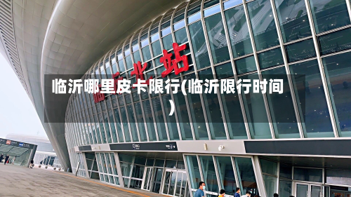 临沂哪里皮卡限行(临沂限行时间)-第1张图片