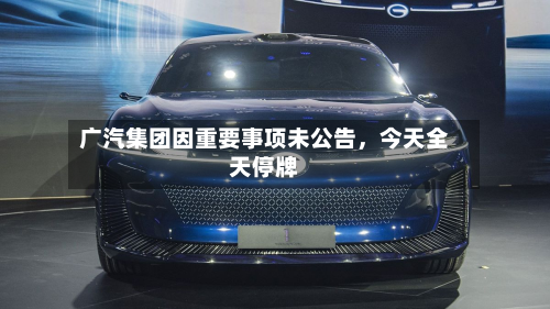 广汽集团因重要事项未公告	，今天全天停牌-第1张图片