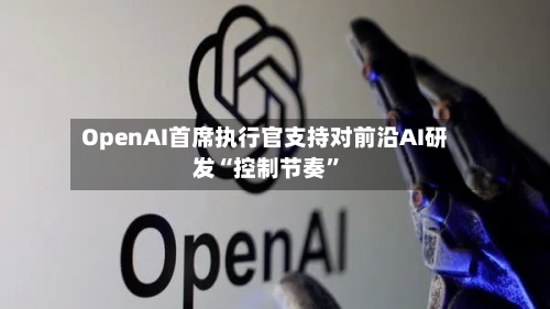 OpenAI首席执行官支持对前沿AI研发“控制节奏”-第1张图片