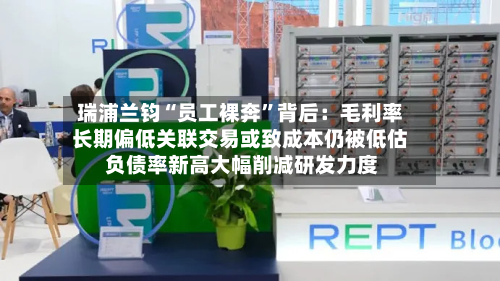 瑞浦兰钧“员工裸奔”背后：毛利率长期偏低关联交易或致成本仍被低估 负债率新高大幅削减研发力度-第3张图片