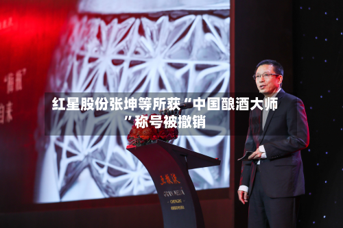 红星股份张坤等所获“中国酿酒大师	”称号被撤销-第1张图片
