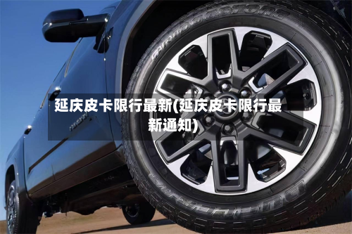延庆皮卡限行最新(延庆皮卡限行最新通知)-第1张图片