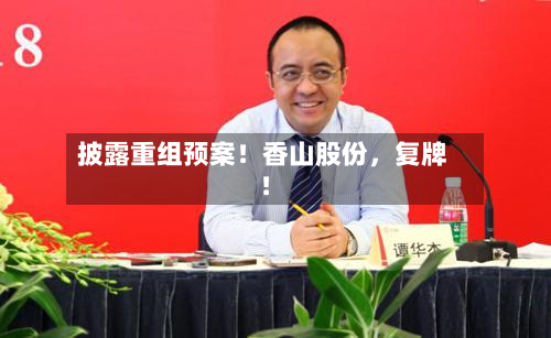 披露重组预案！香山股份，复牌！-第2张图片
