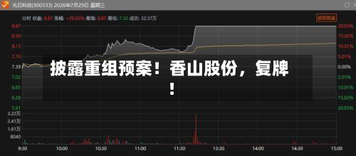 披露重组预案！香山股份	，复牌！-第1张图片