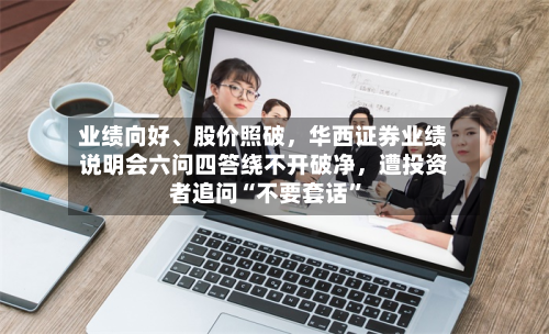 业绩向好、股价照破，华西证券业绩说明会六问四答绕不开破净，遭投资者追问“不要套话”-第2张图片