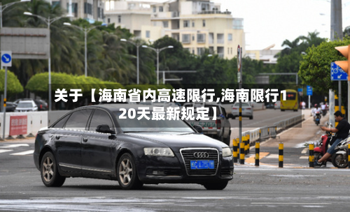 关于【海南省内高速限行,海南限行120天最新规定】-第3张图片
