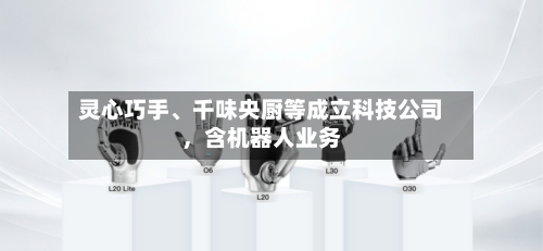 灵心巧手、千味央厨等成立科技公司，含机器人业务-第1张图片