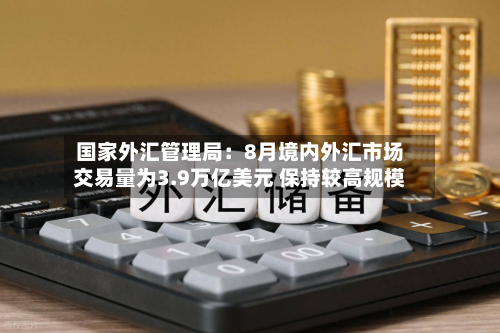 国家外汇管理局：8月境内外汇市场交易量为3.9万亿美元 保持较高规模-第1张图片