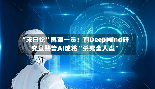 “末日论	”再添一员：前DeepMind研究员警告AI或将“杀死全人类”-第3张图片