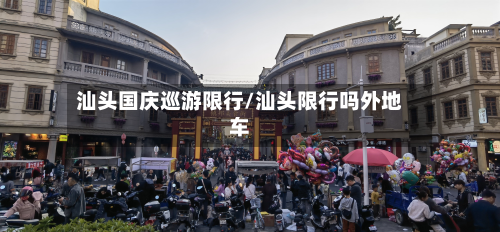 汕头国庆巡游限行/汕头限行吗外地车-第2张图片