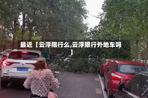 最近【云浮限行么,云浮限行外地车吗】-第1张图片