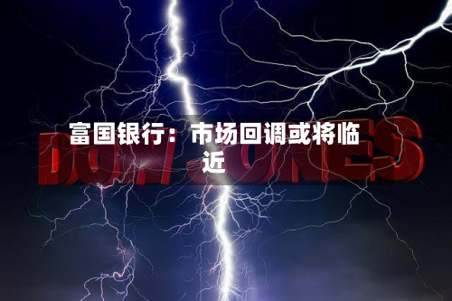 富国银行：市场回调或将临近-第3张图片