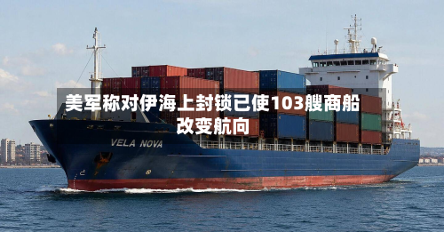 美军称对伊海上封锁已使103艘商船改变航向-第1张图片